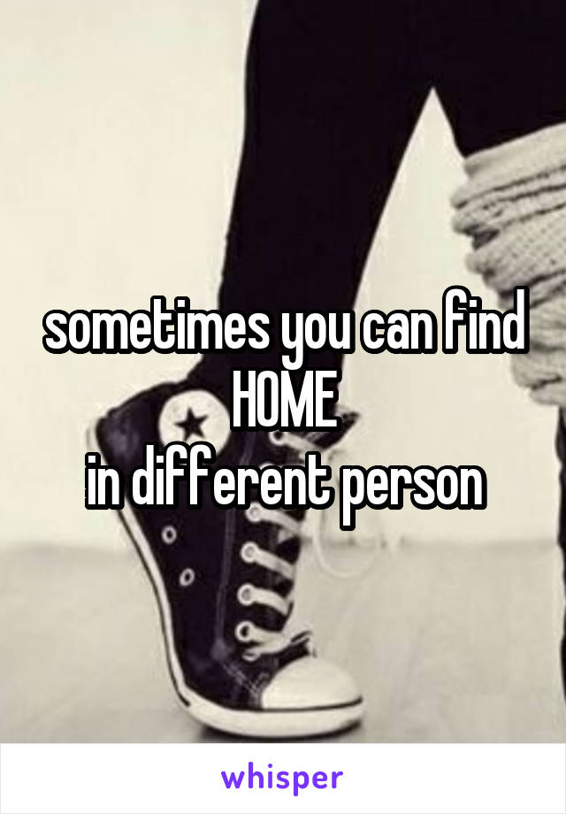 sometimes you can find HOME
in different person