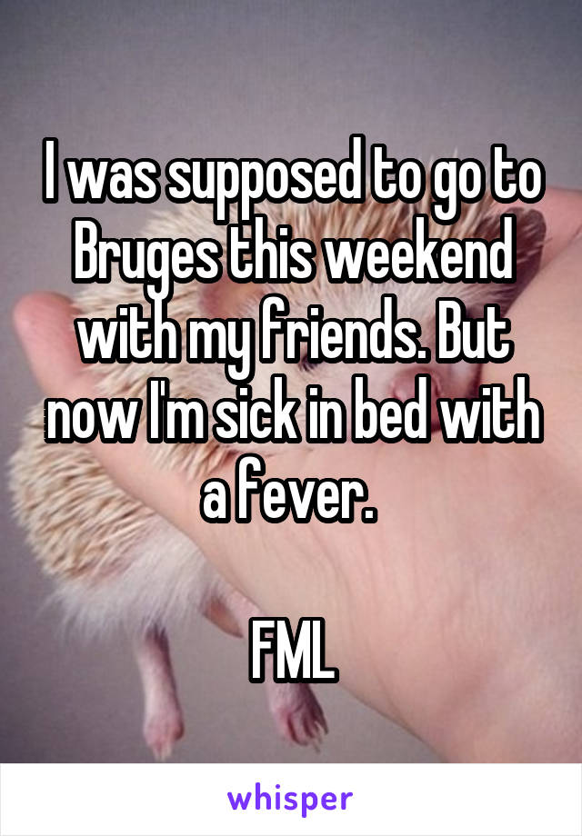 I was supposed to go to Bruges this weekend with my friends. But now I'm sick in bed with a fever. 

FML