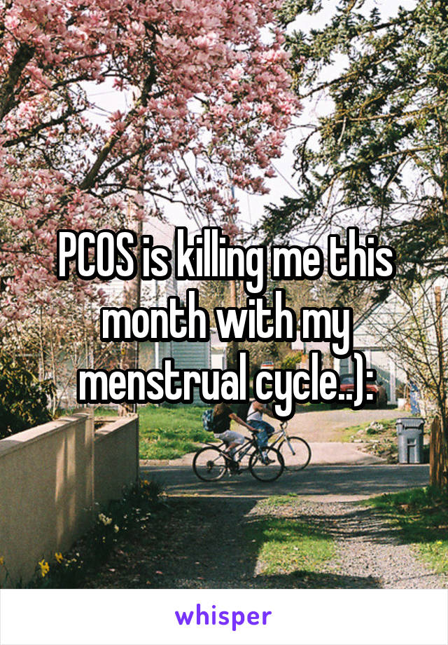 PCOS is killing me this month with my menstrual cycle..):