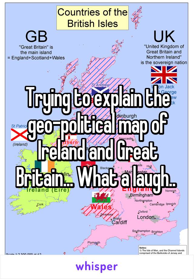 Trying to explain the geo-political map of Ireland and Great Britain... What a laugh.. 