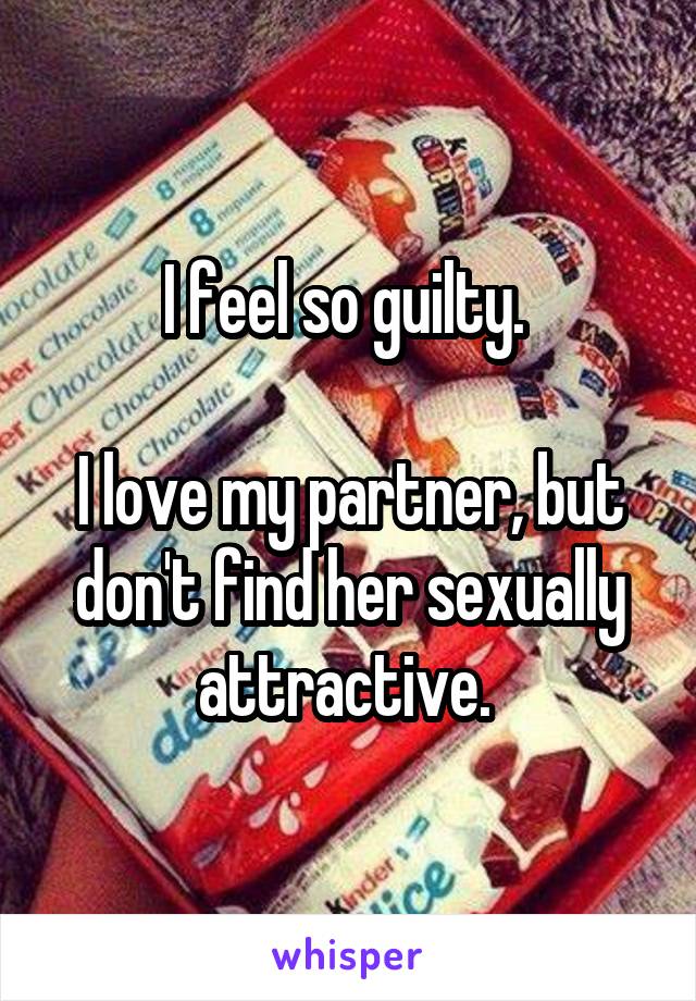 I feel so guilty. 

I love my partner, but don't find her sexually attractive. 