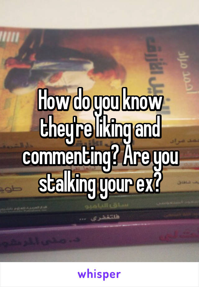 How do you know they're liking and commenting? Are you stalking your ex?