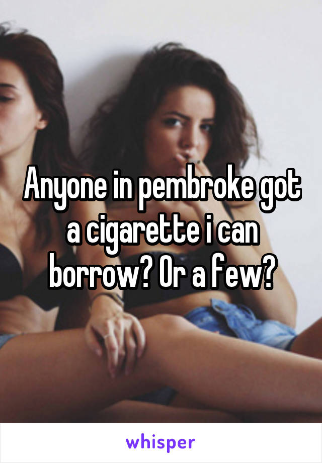 Anyone in pembroke got a cigarette i can borrow? Or a few?