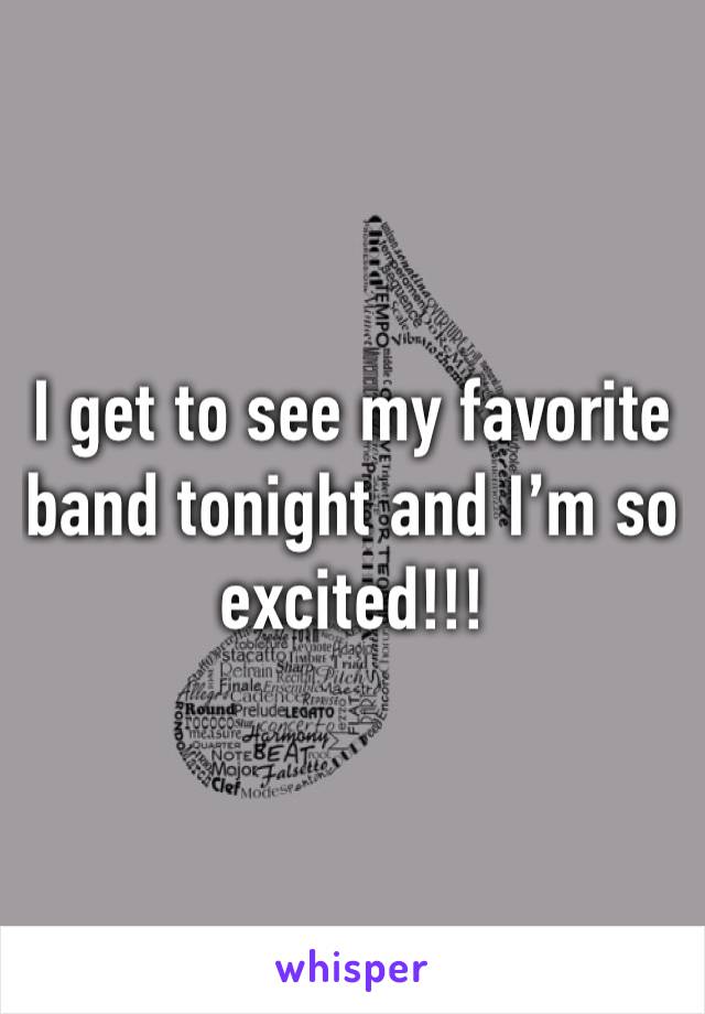 I get to see my favorite band tonight and I’m so excited!!!