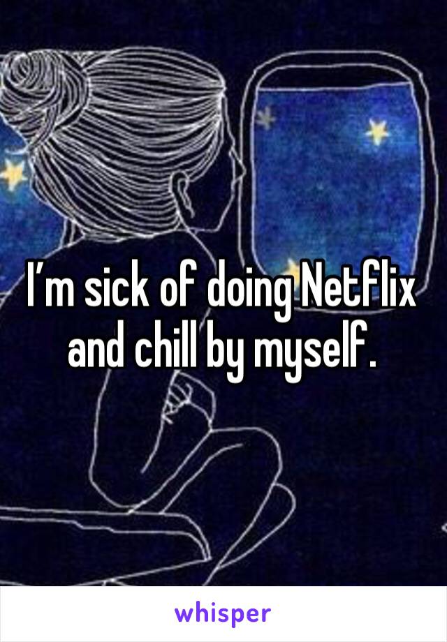 I’m sick of doing Netflix and chill by myself.