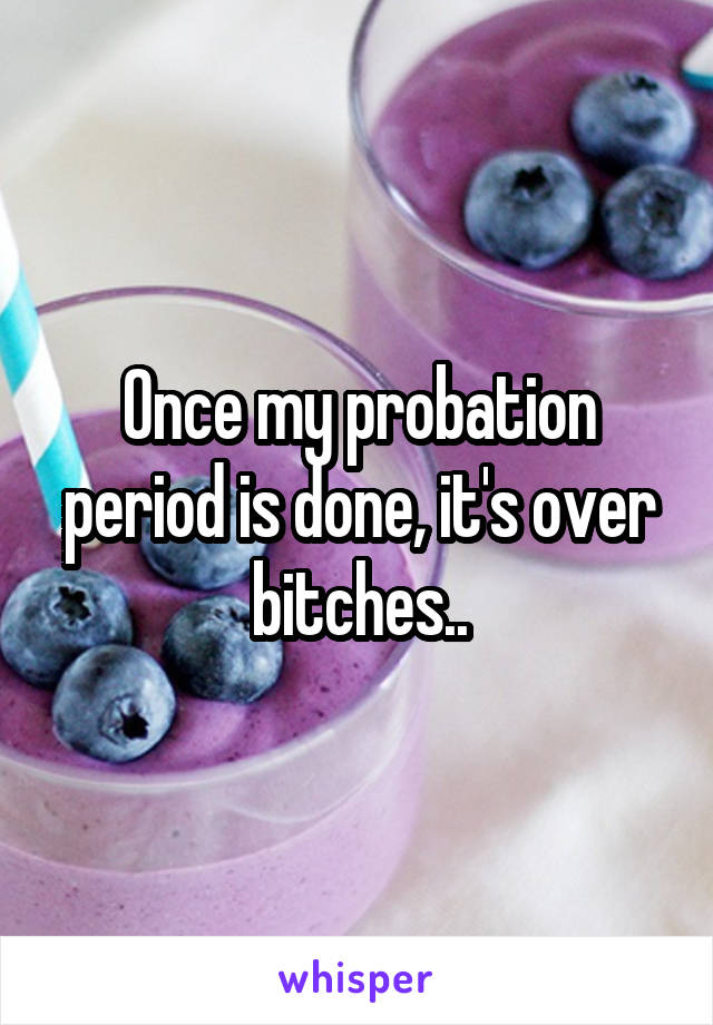 Once my probation period is done, it's over bitches..