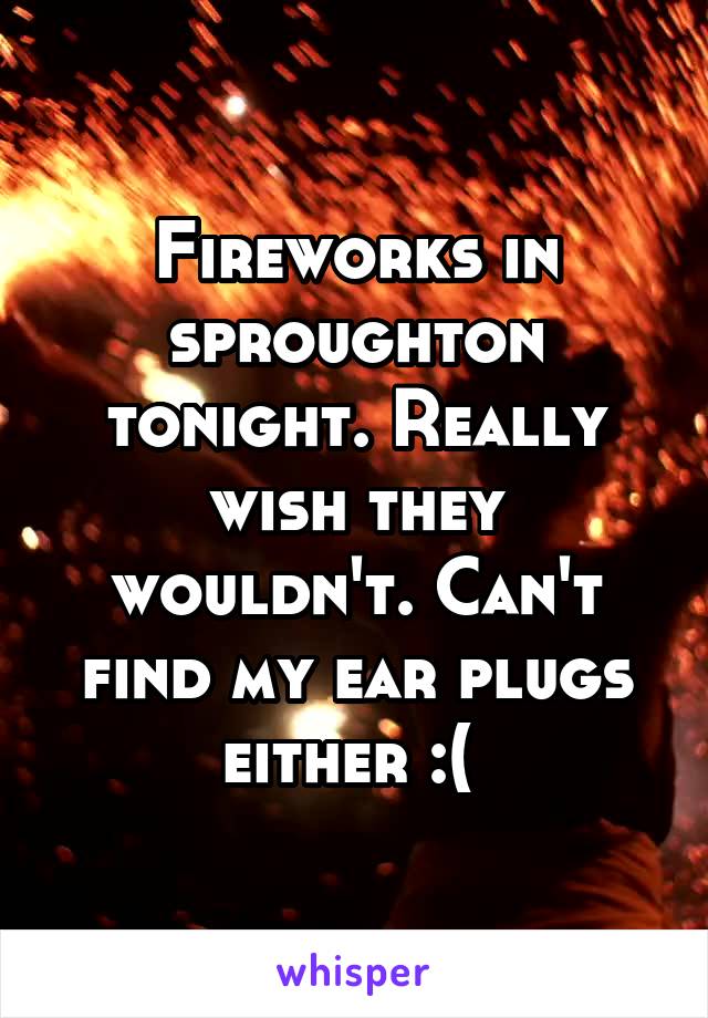 Fireworks in sproughton tonight. Really wish they wouldn't. Can't find my ear plugs either :( 