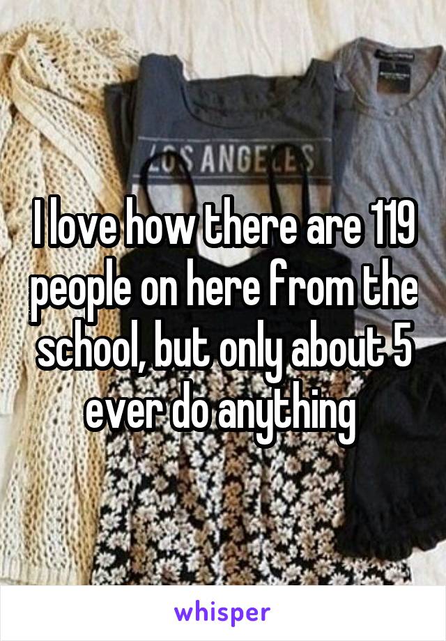 I love how there are 119 people on here from the school, but only about 5 ever do anything 