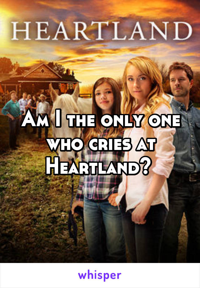 Am I the only one who cries at Heartland? 