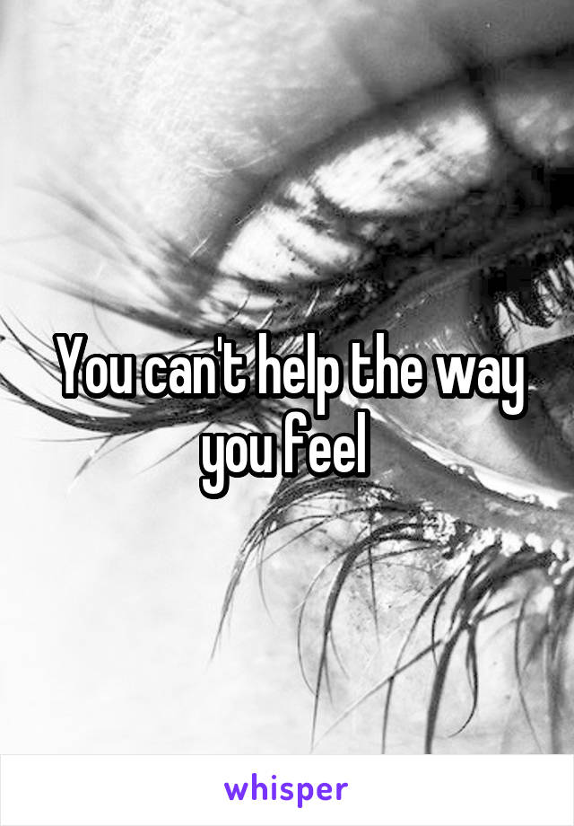 You can't help the way you feel 