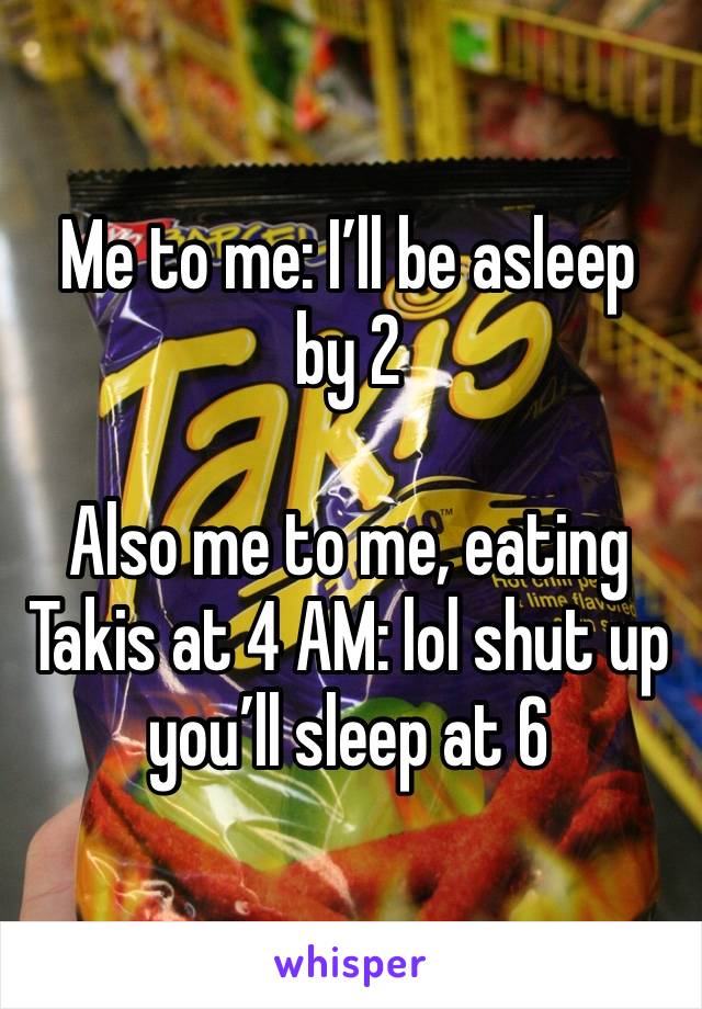 Me to me: I’ll be asleep by 2 

Also me to me, eating Takis at 4 AM: lol shut up you’ll sleep at 6 