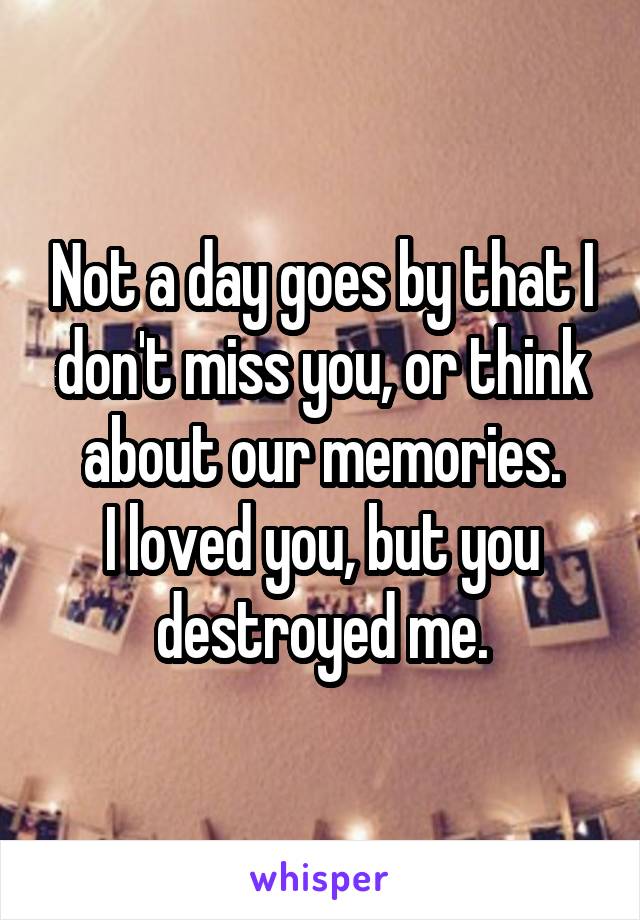 Not a day goes by that I don't miss you, or think about our memories.
I loved you, but you destroyed me.