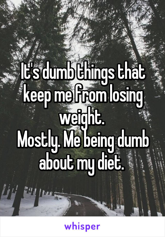 It's dumb things that keep me from losing weight. 
Mostly. Me being dumb about my diet. 