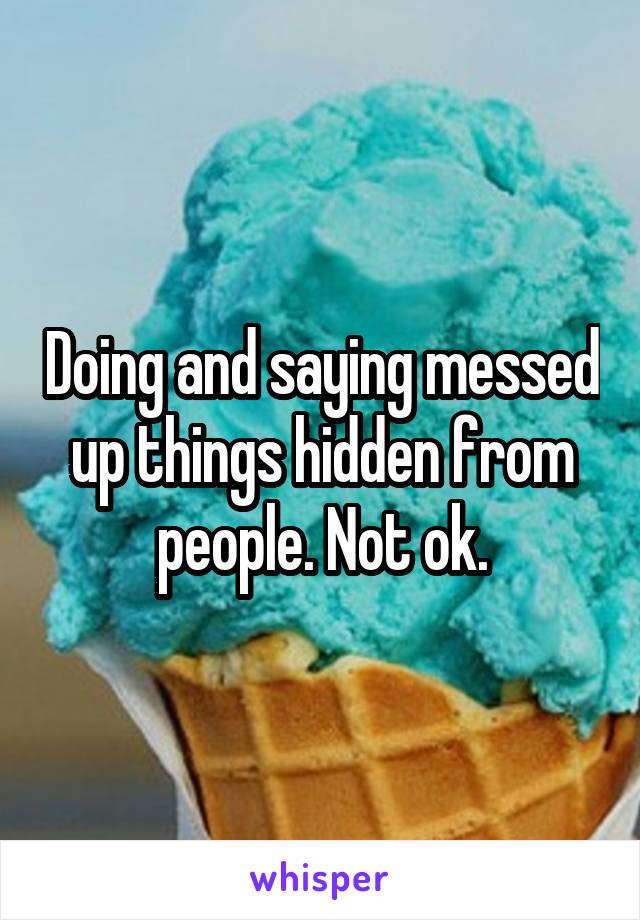 Doing and saying messed up things hidden from people. Not ok.