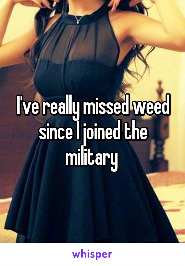 I've really missed weed since I joined the military 