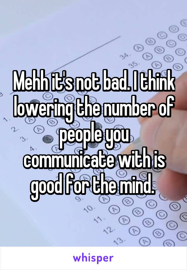 Mehh it's not bad. I think lowering the number of people you communicate with is good for the mind. 