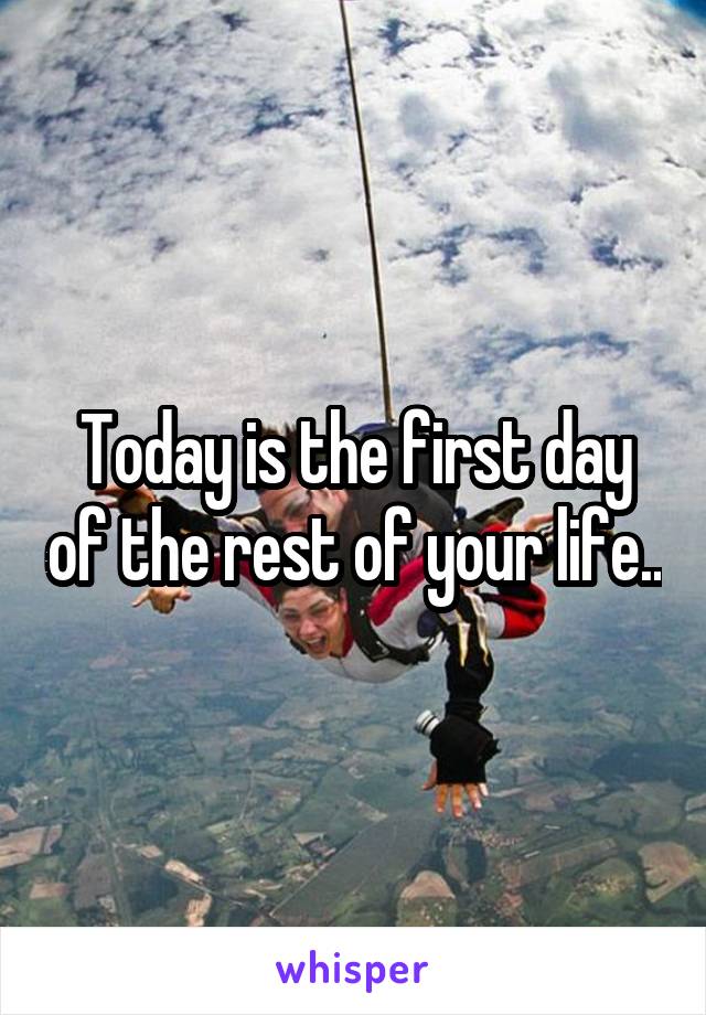 Today is the first day of the rest of your life..