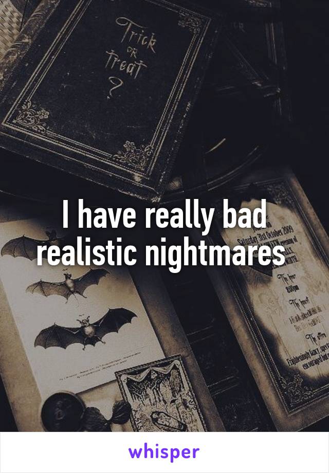 I have really bad realistic nightmares 