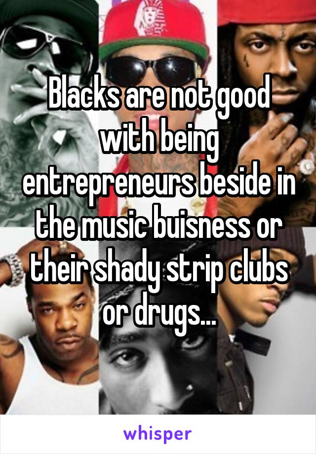 Blacks are not good with being entrepreneurs beside in the music buisness or their shady strip clubs or drugs...
