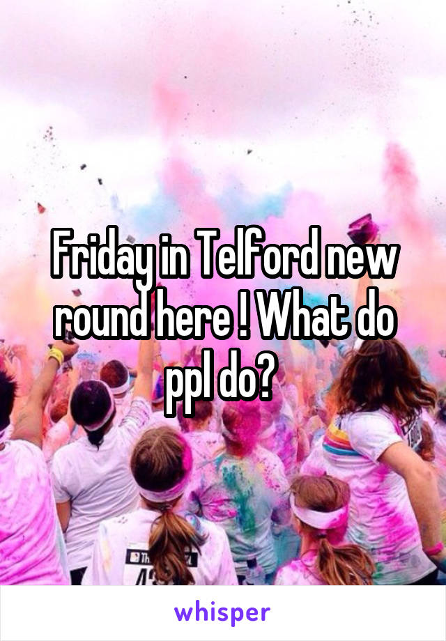 Friday in Telford new round here ! What do ppl do? 