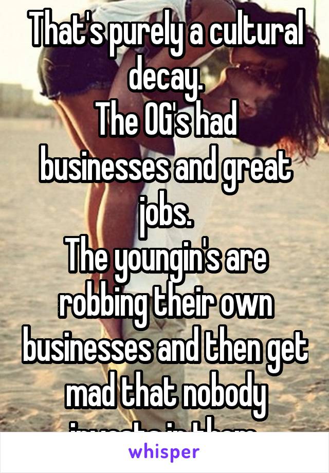 That's purely a cultural decay.
The OG's had businesses and great jobs.
The youngin's are robbing their own businesses and then get mad that nobody invests in them.