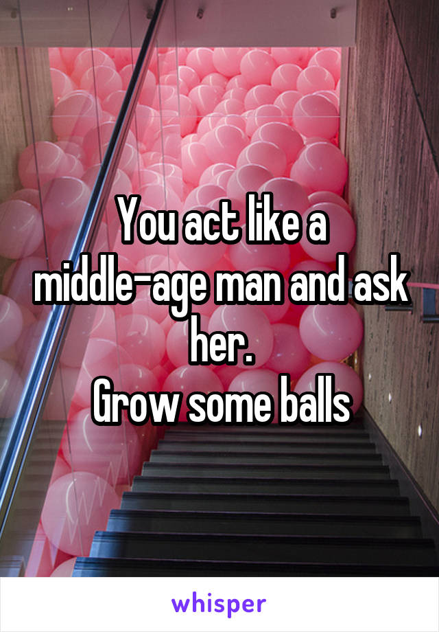 You act like a middle-age man and ask her.
Grow some balls