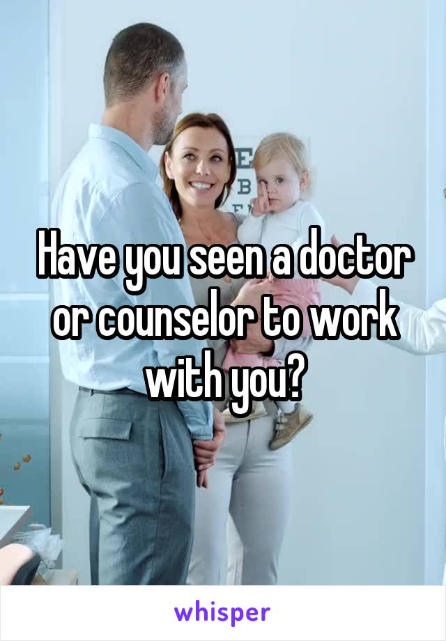 Have you seen a doctor or counselor to work with you?