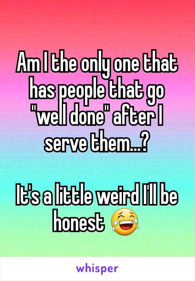 Am I the only one that has people that go "well done" after I serve them...?

It's a little weird I'll be honest 😂