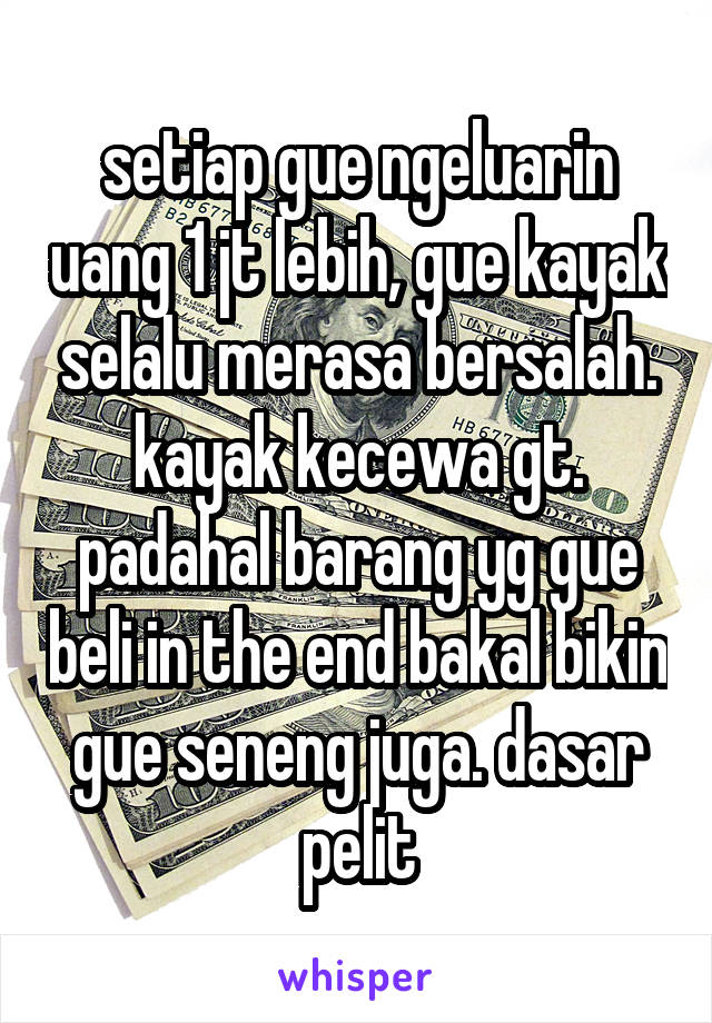 setiap gue ngeluarin uang 1 jt lebih, gue kayak selalu merasa bersalah. kayak kecewa gt. padahal barang yg gue beli in the end bakal bikin gue seneng juga. dasar pelit