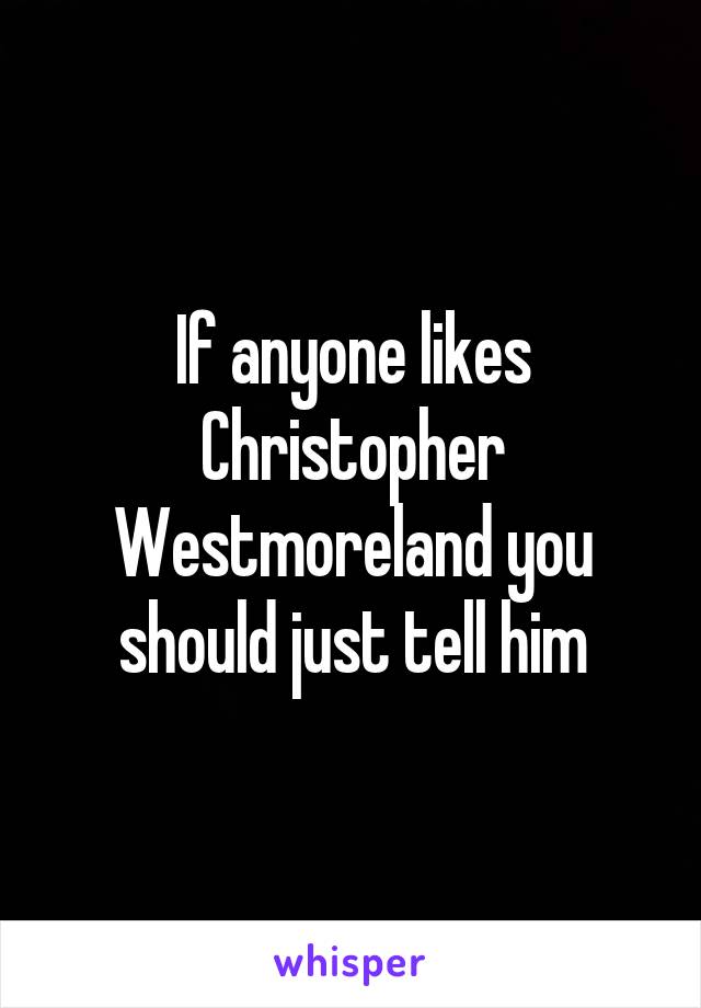 If anyone likes Christopher Westmoreland you should just tell him