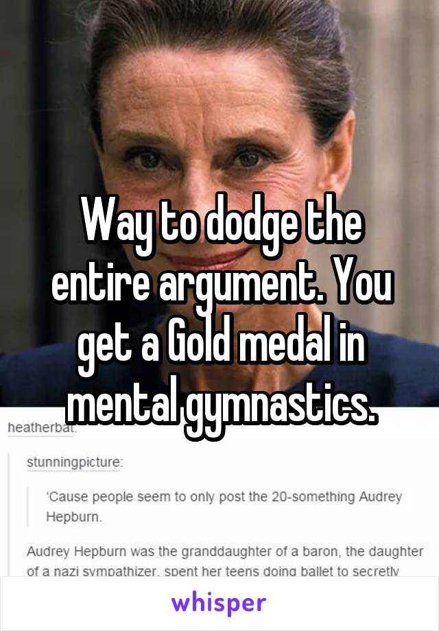 Way to dodge the entire argument. You get a Gold medal in mental gymnastics.