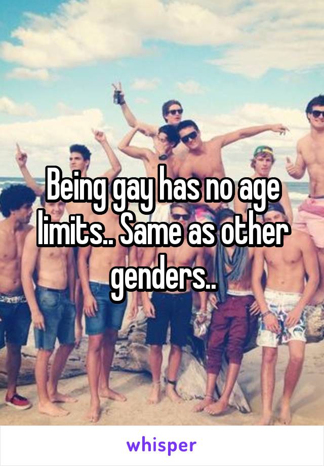 Being gay has no age limits.. Same as other genders..