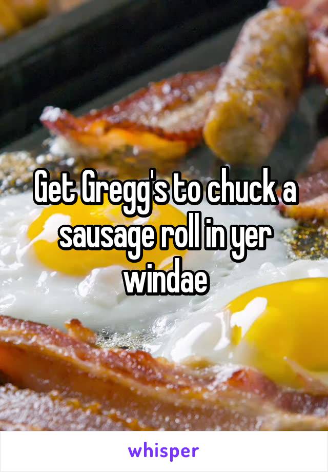 Get Gregg's to chuck a sausage roll in yer windae