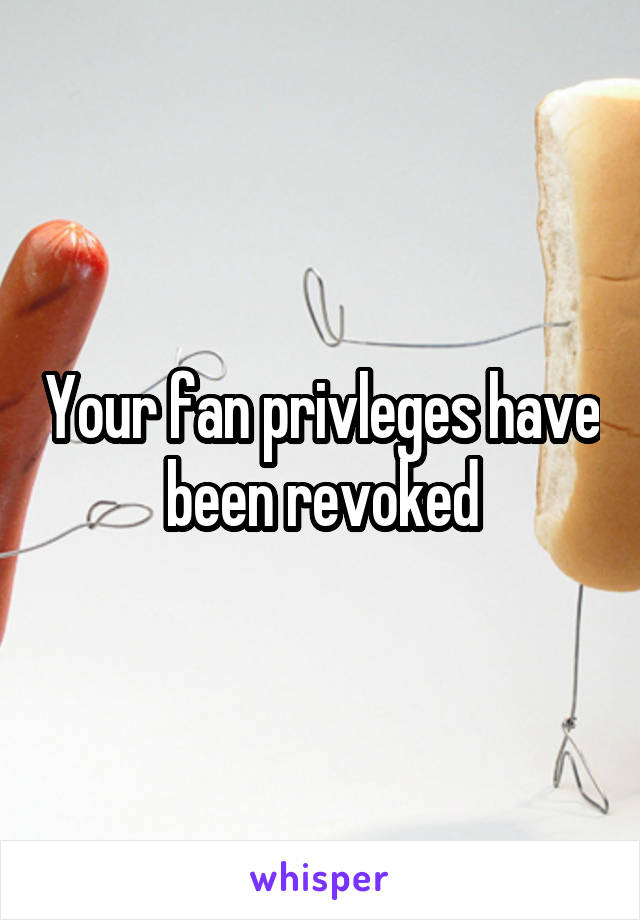 Your fan privleges have been revoked