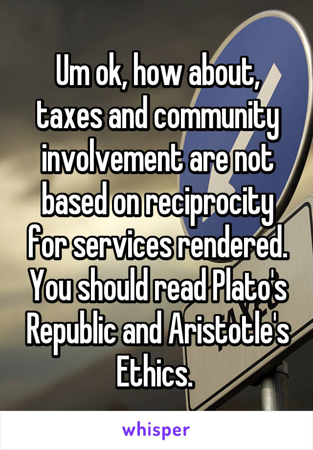 Um ok, how about, taxes and community involvement are not based on reciprocity for services rendered. You should read Plato's Republic and Aristotle's Ethics. 