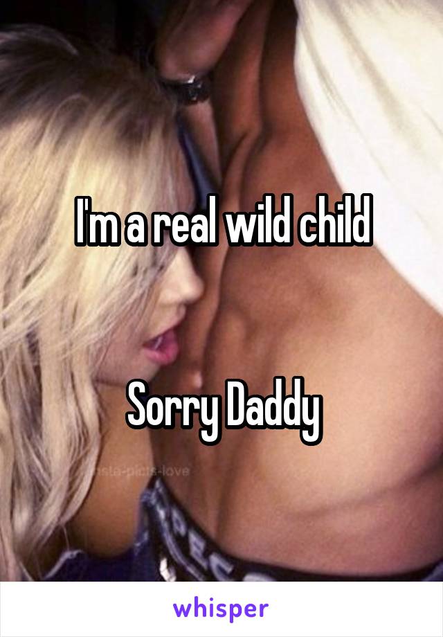 I'm a real wild child


Sorry Daddy