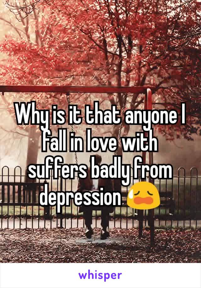 Why is it that anyone I fall in love with suffers badly from depression 😥