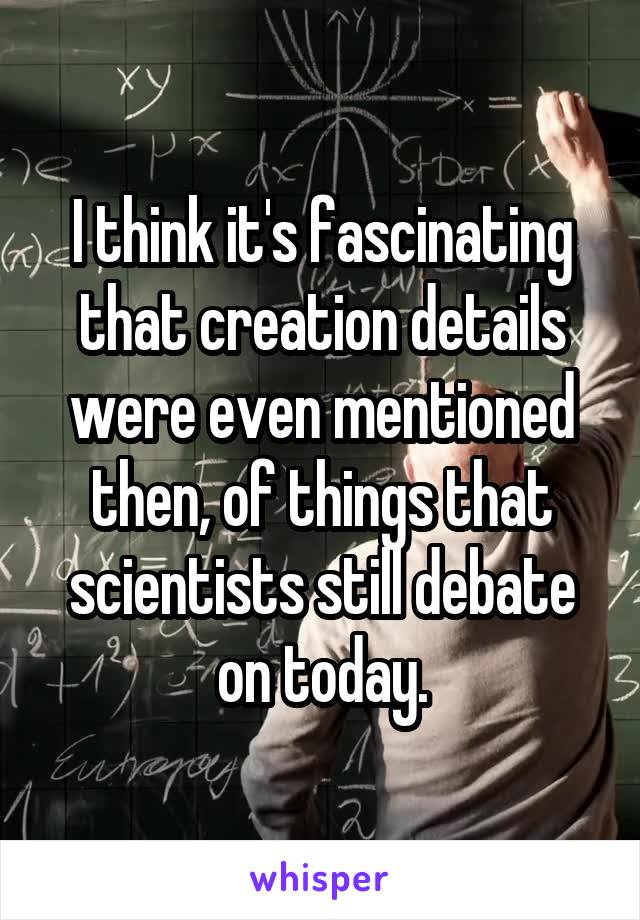 I think it's fascinating that creation details were even mentioned then, of things that scientists still debate on today.