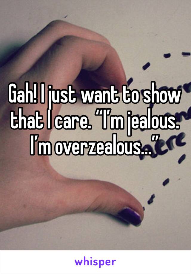 Gah! I just want to show that I care. “I’m jealous. I’m overzealous...”