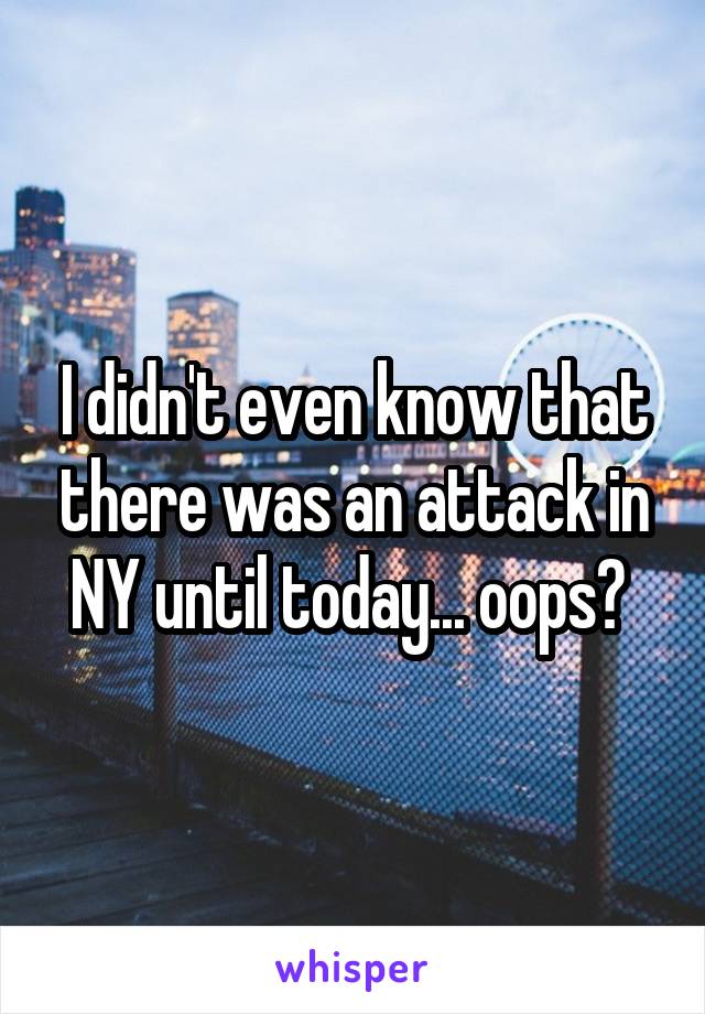 I didn't even know that there was an attack in NY until today... oops? 