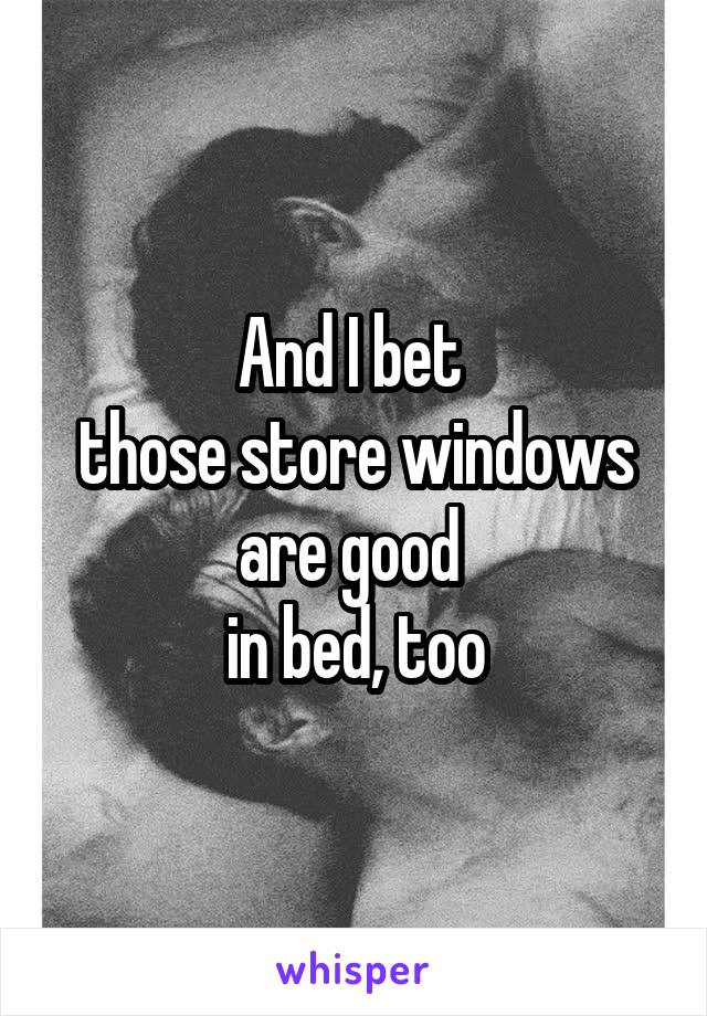 And I bet 
those store windows are good 
in bed, too