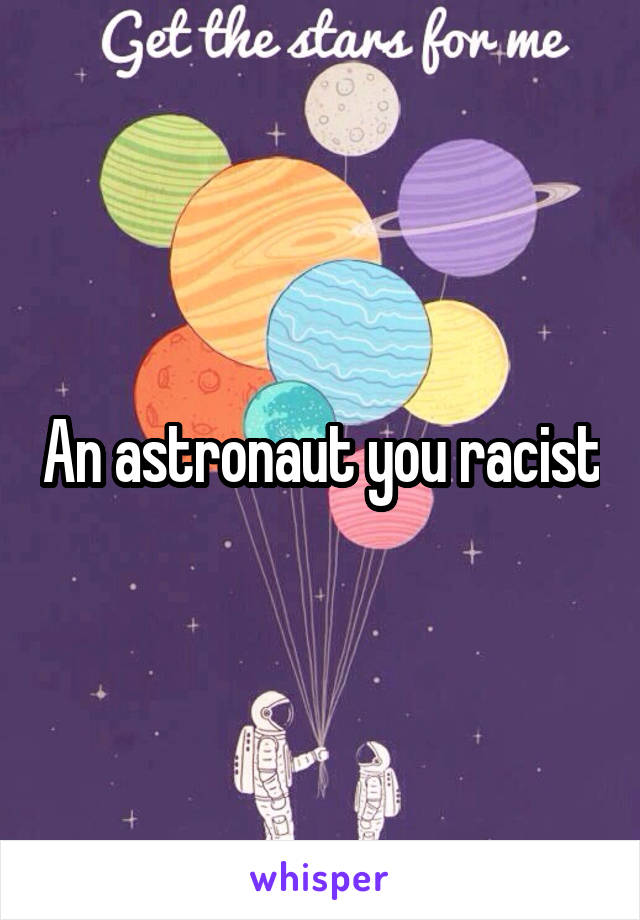 An astronaut you racist