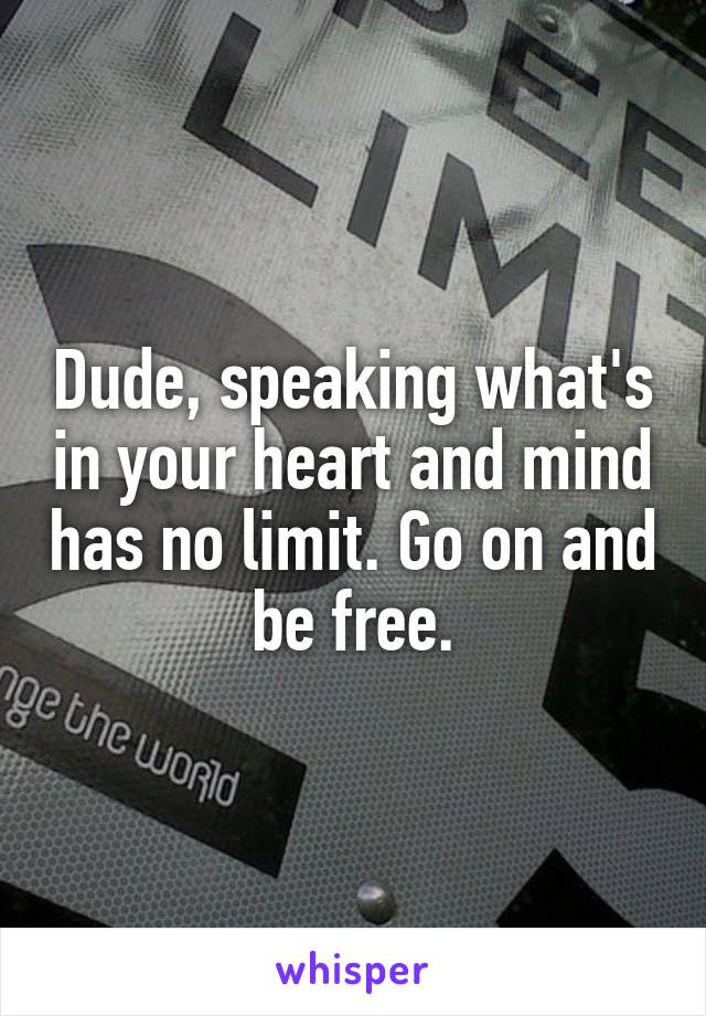 Dude, speaking what's in your heart and mind has no limit. Go on and be free.