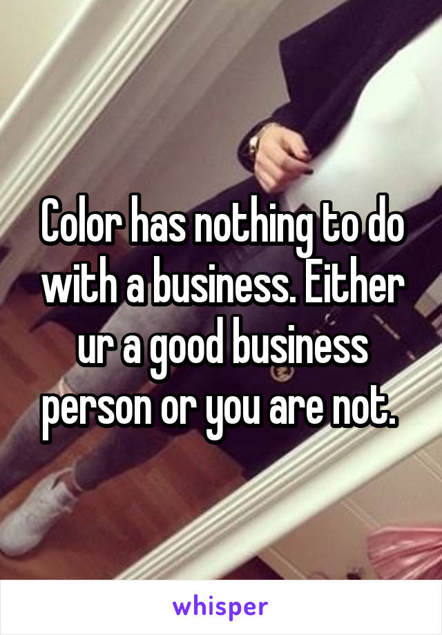 Color has nothing to do with a business. Either ur a good business person or you are not. 