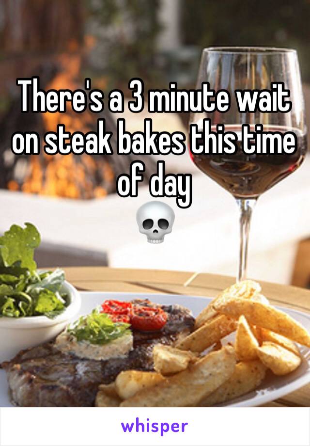 There's a 3 minute wait on steak bakes this time of day 
💀