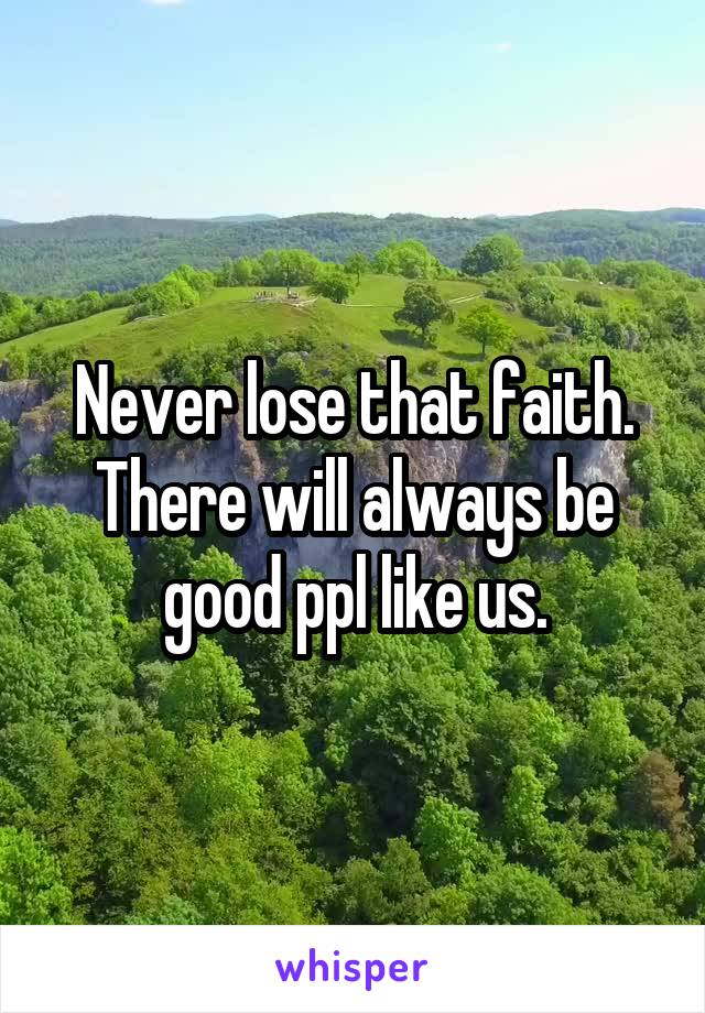 Never lose that faith. There will always be good ppl like us.