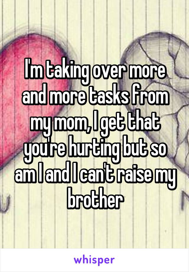 I'm taking over more and more tasks from my mom, I get that you're hurting but so am I and I can't raise my brother