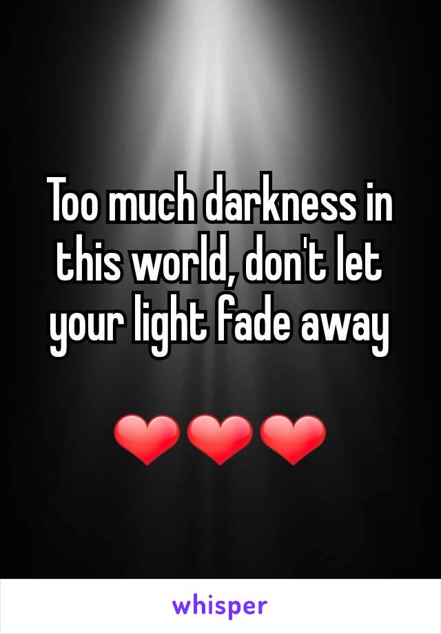 Too much darkness in this world, don't let your light fade away

❤❤❤