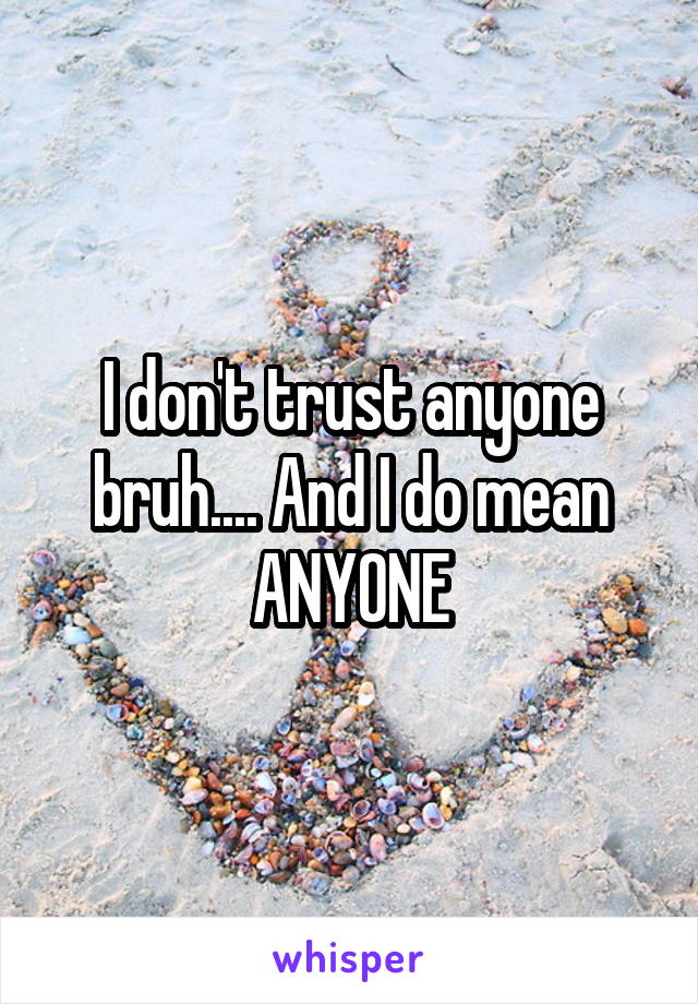 I don't trust anyone bruh.... And I do mean ANYONE