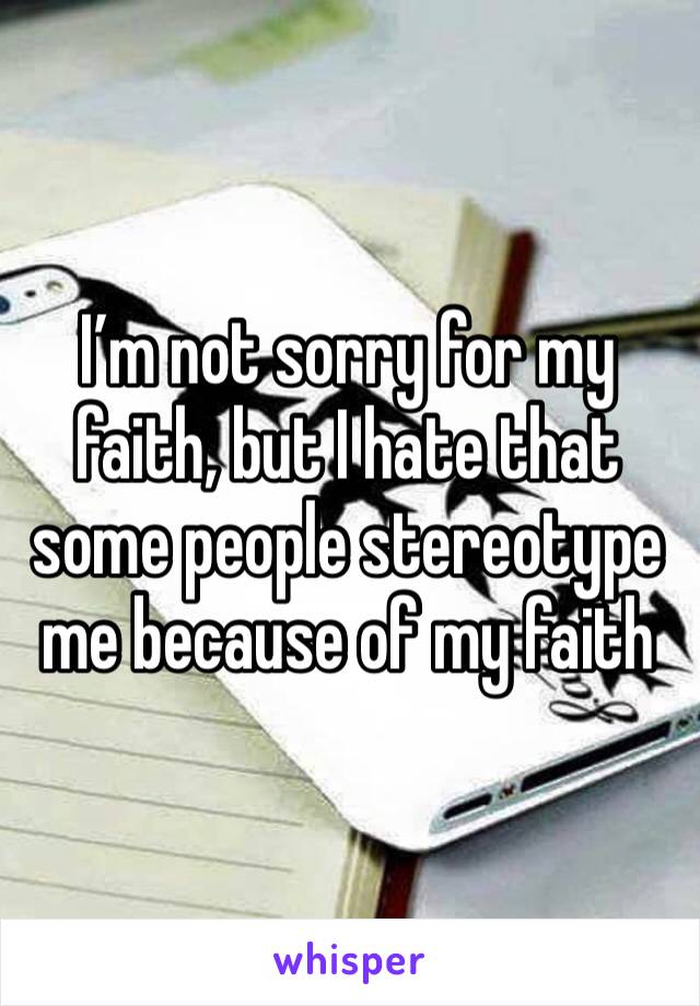 I’m not sorry for my faith, but I hate that some people stereotype me because of my faith